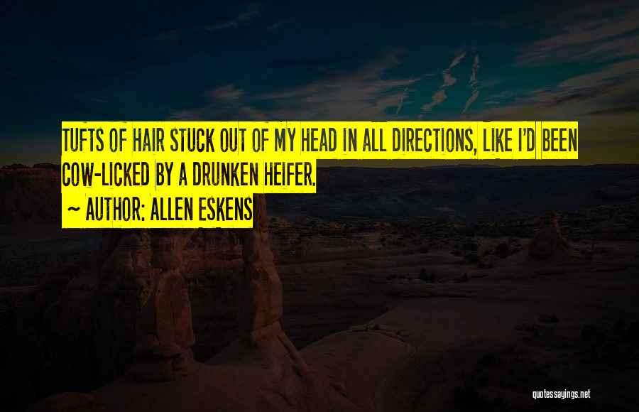 Allen Eskens Quotes: Tufts Of Hair Stuck Out Of My Head In All Directions, Like I'd Been Cow-licked By A Drunken Heifer.