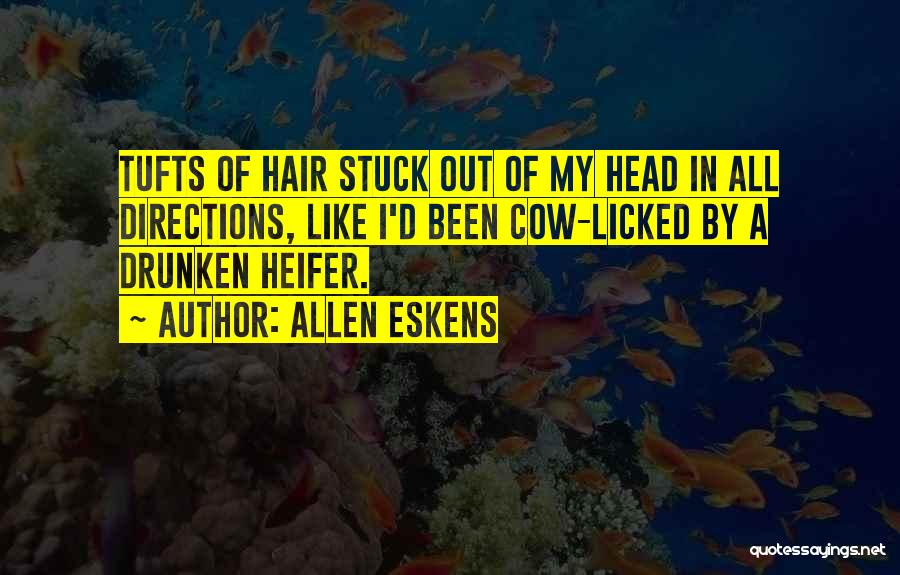 Allen Eskens Quotes: Tufts Of Hair Stuck Out Of My Head In All Directions, Like I'd Been Cow-licked By A Drunken Heifer.