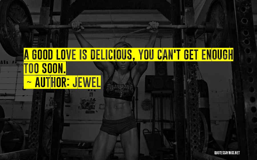 Jewel Quotes: A Good Love Is Delicious, You Can't Get Enough Too Soon.