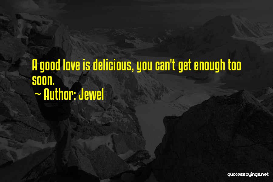 Jewel Quotes: A Good Love Is Delicious, You Can't Get Enough Too Soon.