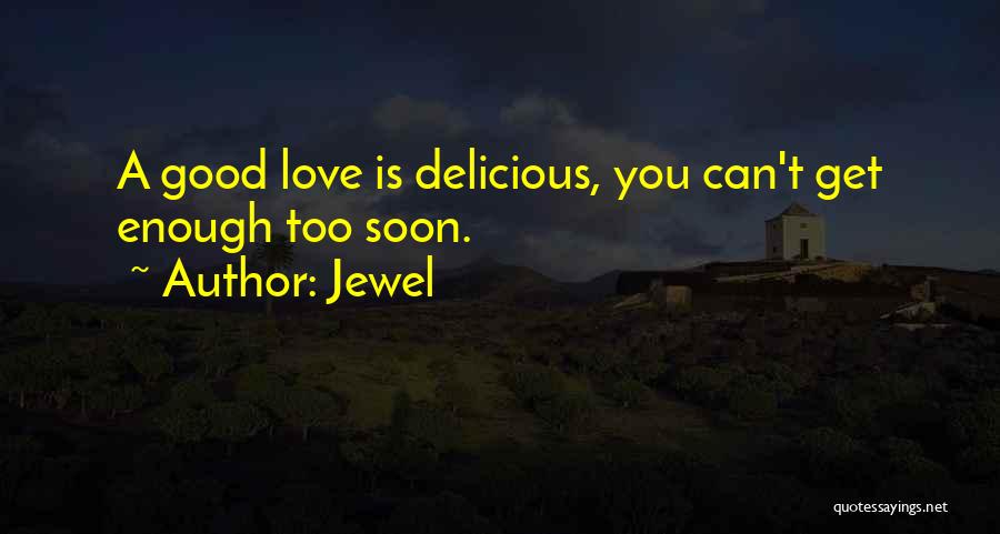 Jewel Quotes: A Good Love Is Delicious, You Can't Get Enough Too Soon.