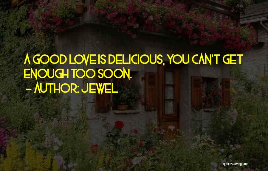 Jewel Quotes: A Good Love Is Delicious, You Can't Get Enough Too Soon.