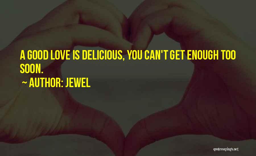 Jewel Quotes: A Good Love Is Delicious, You Can't Get Enough Too Soon.