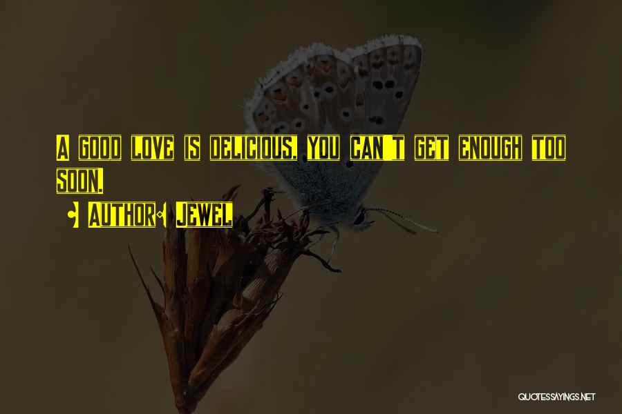 Jewel Quotes: A Good Love Is Delicious, You Can't Get Enough Too Soon.