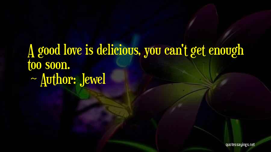 Jewel Quotes: A Good Love Is Delicious, You Can't Get Enough Too Soon.