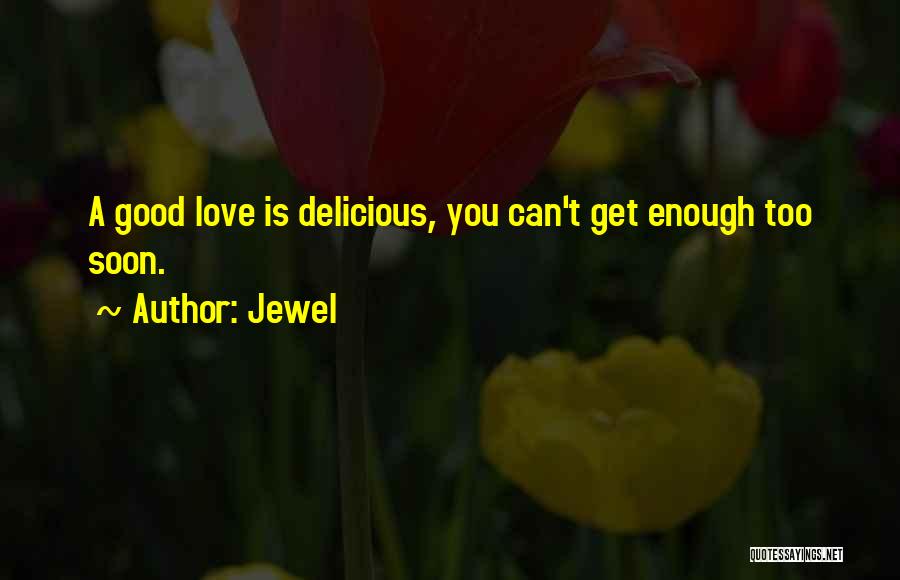 Jewel Quotes: A Good Love Is Delicious, You Can't Get Enough Too Soon.