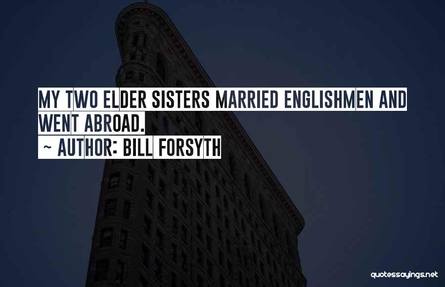 Bill Forsyth Quotes: My Two Elder Sisters Married Englishmen And Went Abroad.