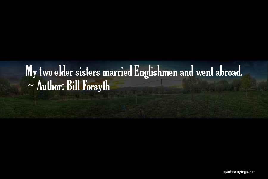 Bill Forsyth Quotes: My Two Elder Sisters Married Englishmen And Went Abroad.