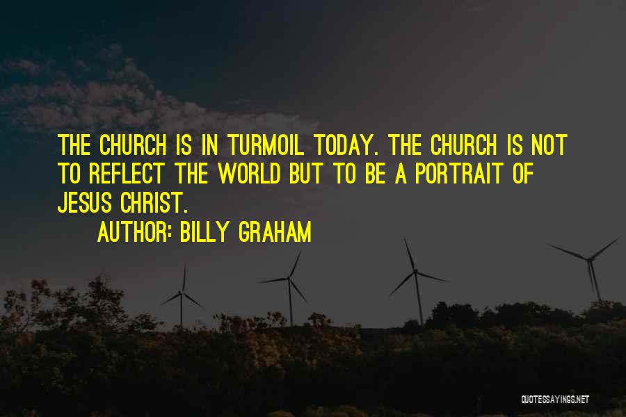 Billy Graham Quotes: The Church Is In Turmoil Today. The Church Is Not To Reflect The World But To Be A Portrait Of