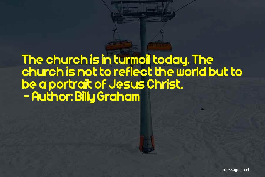 Billy Graham Quotes: The Church Is In Turmoil Today. The Church Is Not To Reflect The World But To Be A Portrait Of