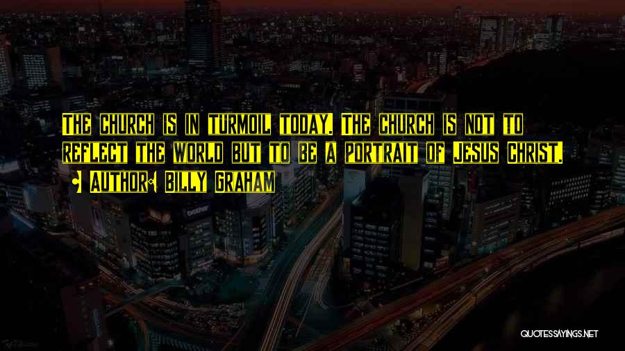 Billy Graham Quotes: The Church Is In Turmoil Today. The Church Is Not To Reflect The World But To Be A Portrait Of