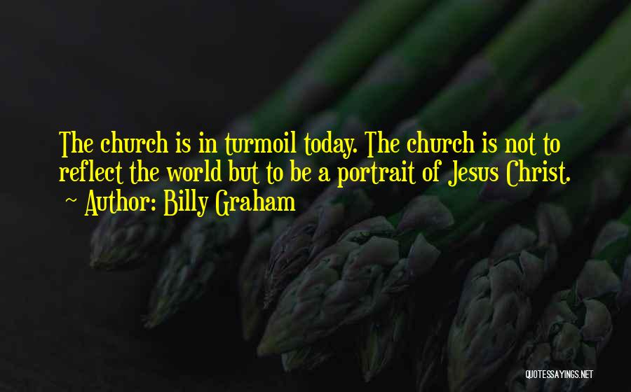 Billy Graham Quotes: The Church Is In Turmoil Today. The Church Is Not To Reflect The World But To Be A Portrait Of