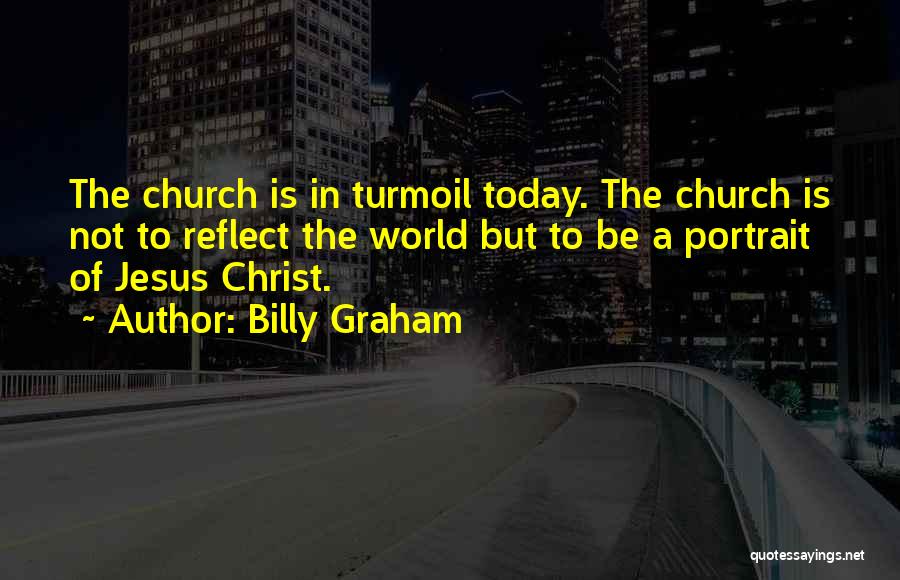 Billy Graham Quotes: The Church Is In Turmoil Today. The Church Is Not To Reflect The World But To Be A Portrait Of