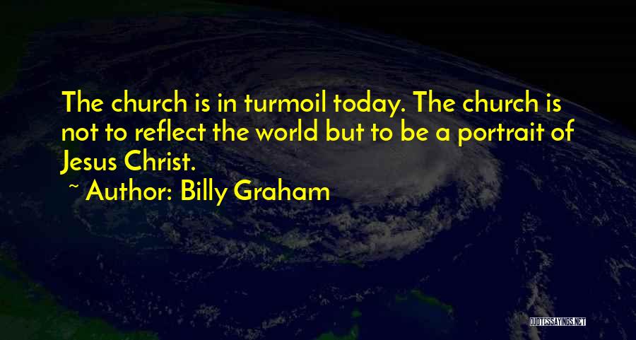 Billy Graham Quotes: The Church Is In Turmoil Today. The Church Is Not To Reflect The World But To Be A Portrait Of