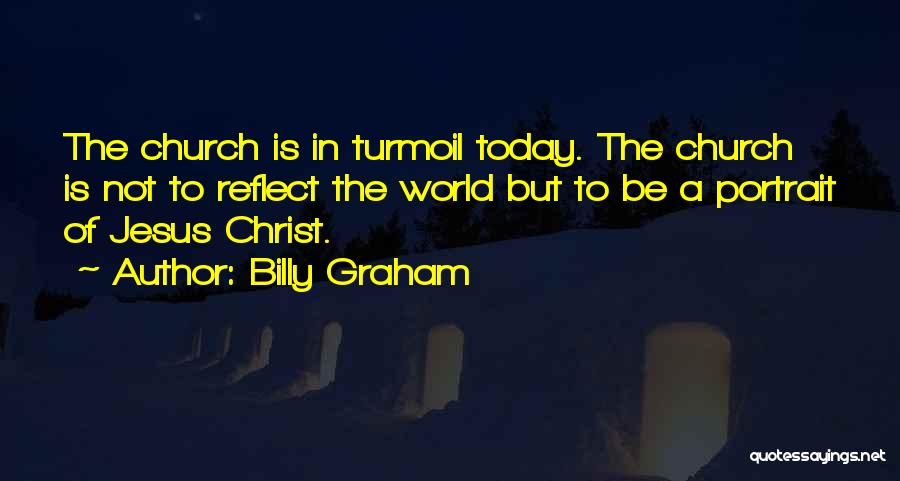 Billy Graham Quotes: The Church Is In Turmoil Today. The Church Is Not To Reflect The World But To Be A Portrait Of