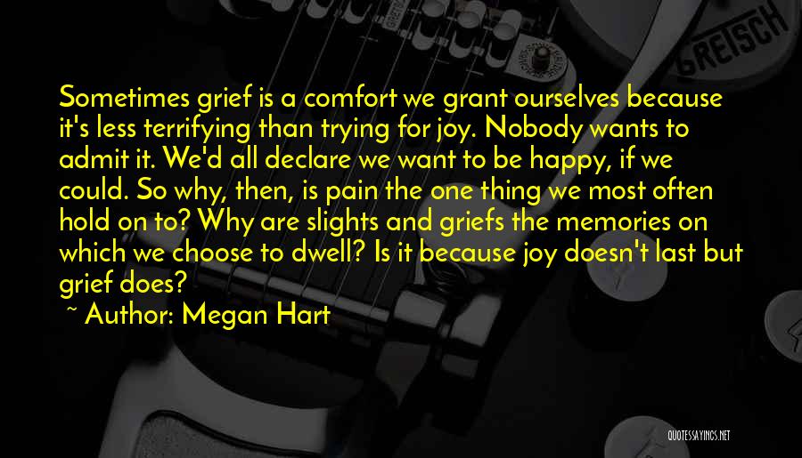 Megan Hart Quotes: Sometimes Grief Is A Comfort We Grant Ourselves Because It's Less Terrifying Than Trying For Joy. Nobody Wants To Admit