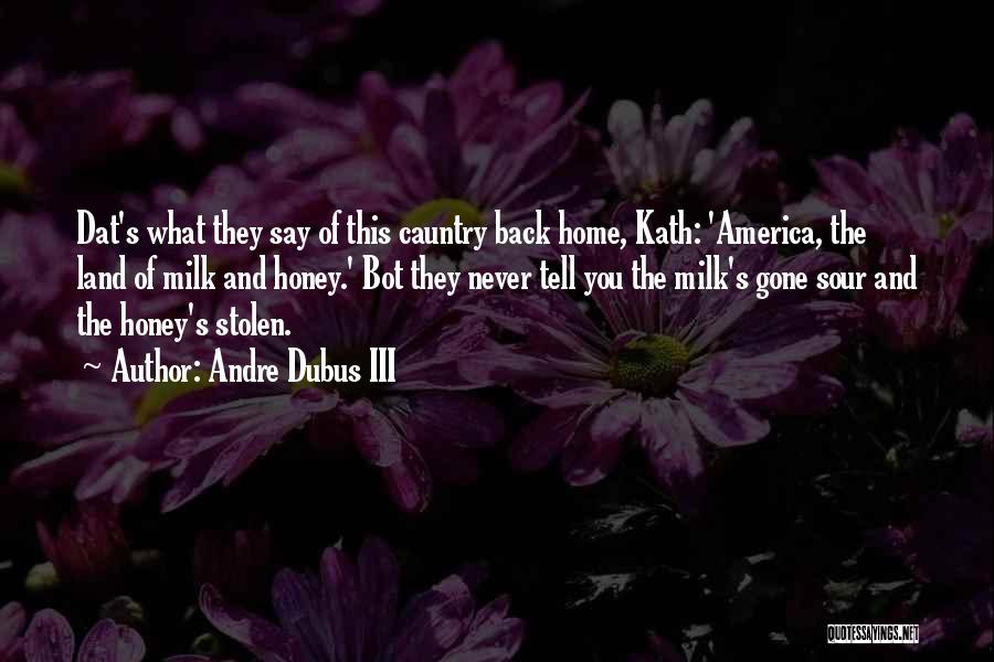 Andre Dubus III Quotes: Dat's What They Say Of This Cauntry Back Home, Kath: 'america, The Land Of Milk And Honey.' Bot They Never