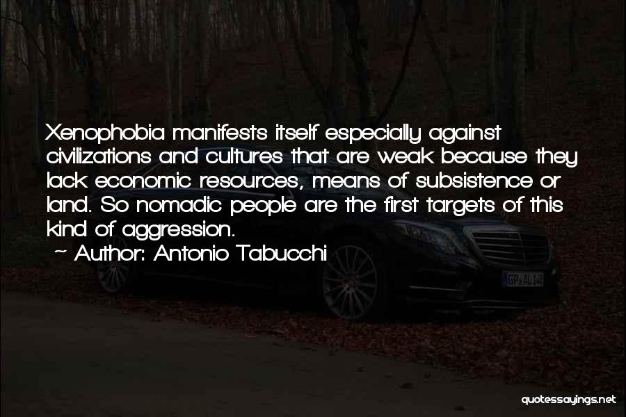 Antonio Tabucchi Quotes: Xenophobia Manifests Itself Especially Against Civilizations And Cultures That Are Weak Because They Lack Economic Resources, Means Of Subsistence Or