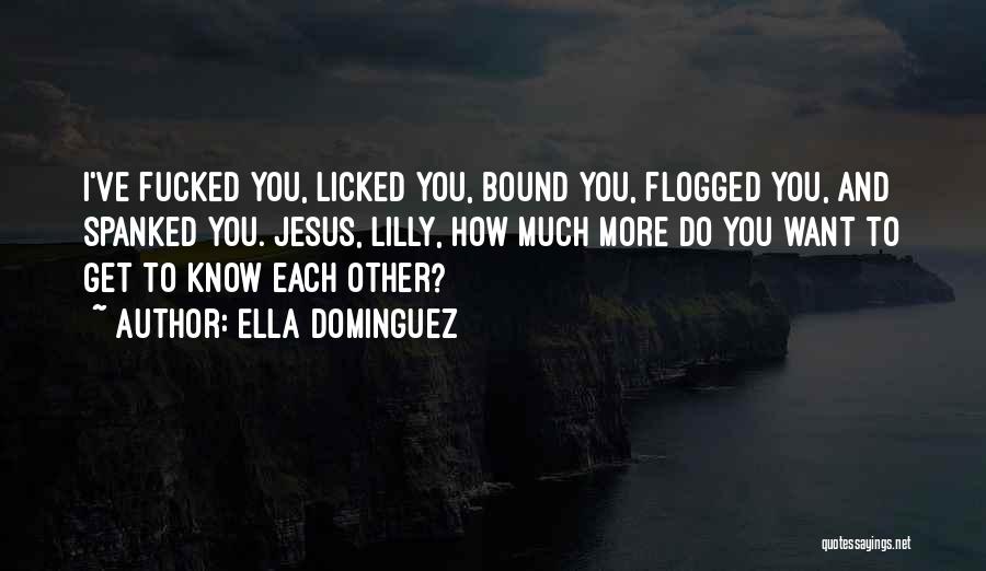 Ella Dominguez Quotes: I've Fucked You, Licked You, Bound You, Flogged You, And Spanked You. Jesus, Lilly, How Much More Do You Want