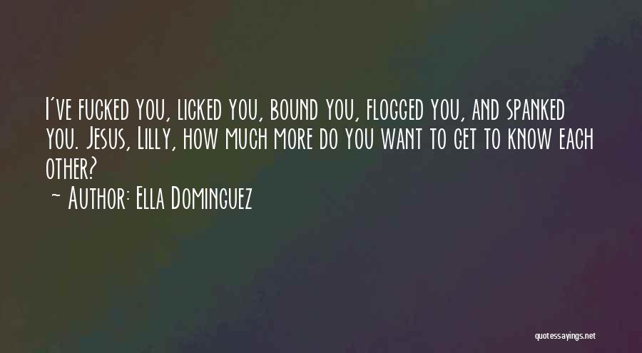 Ella Dominguez Quotes: I've Fucked You, Licked You, Bound You, Flogged You, And Spanked You. Jesus, Lilly, How Much More Do You Want