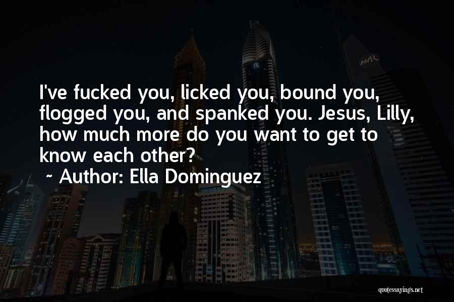 Ella Dominguez Quotes: I've Fucked You, Licked You, Bound You, Flogged You, And Spanked You. Jesus, Lilly, How Much More Do You Want