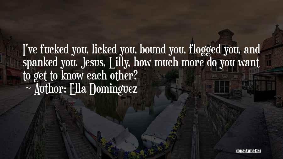 Ella Dominguez Quotes: I've Fucked You, Licked You, Bound You, Flogged You, And Spanked You. Jesus, Lilly, How Much More Do You Want