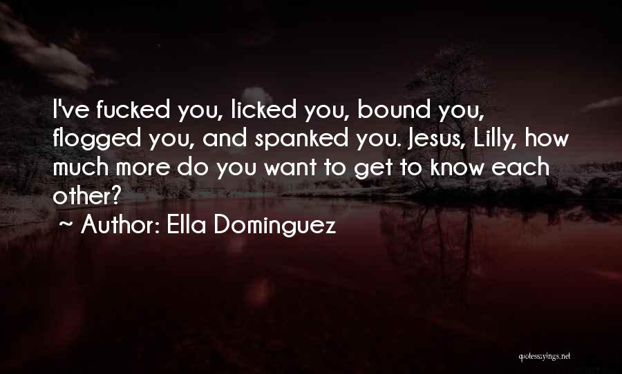 Ella Dominguez Quotes: I've Fucked You, Licked You, Bound You, Flogged You, And Spanked You. Jesus, Lilly, How Much More Do You Want