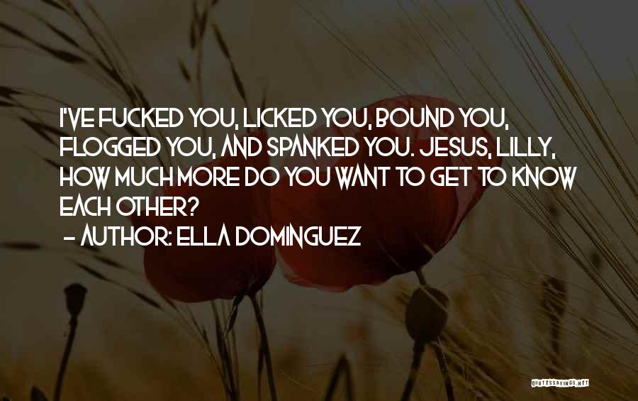 Ella Dominguez Quotes: I've Fucked You, Licked You, Bound You, Flogged You, And Spanked You. Jesus, Lilly, How Much More Do You Want