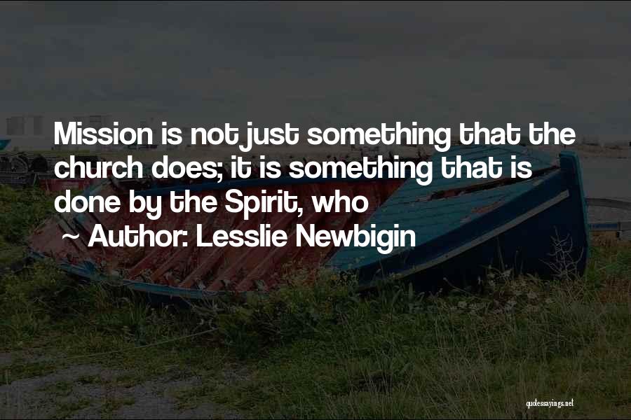 Lesslie Newbigin Quotes: Mission Is Not Just Something That The Church Does; It Is Something That Is Done By The Spirit, Who