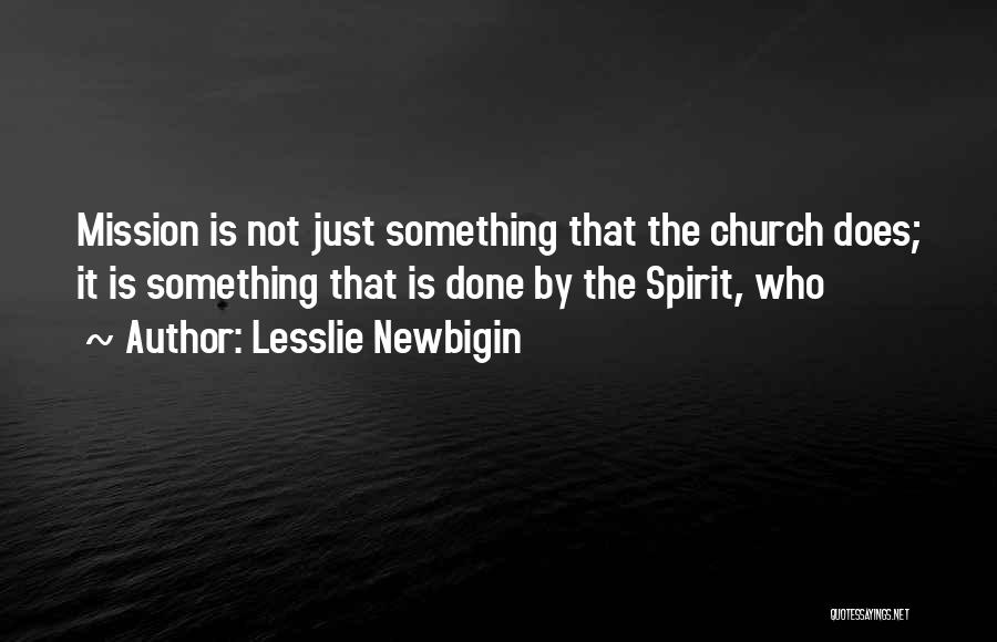 Lesslie Newbigin Quotes: Mission Is Not Just Something That The Church Does; It Is Something That Is Done By The Spirit, Who