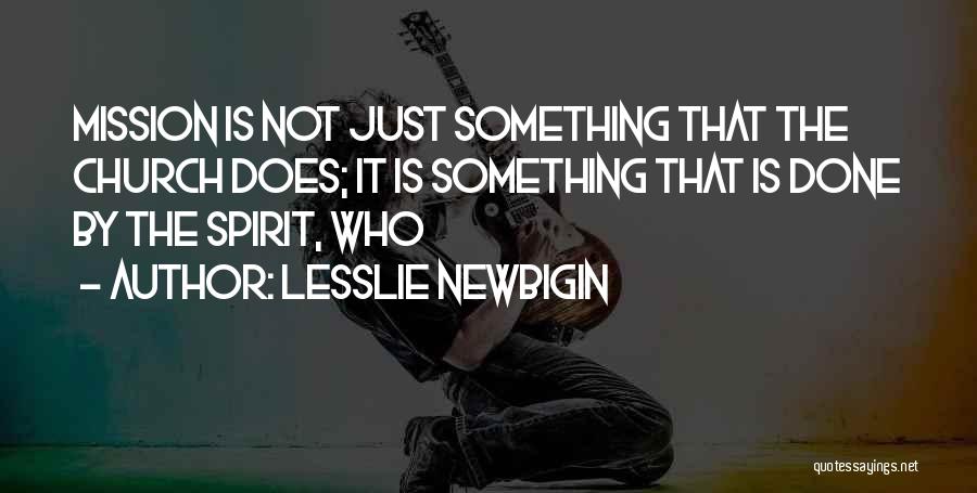 Lesslie Newbigin Quotes: Mission Is Not Just Something That The Church Does; It Is Something That Is Done By The Spirit, Who