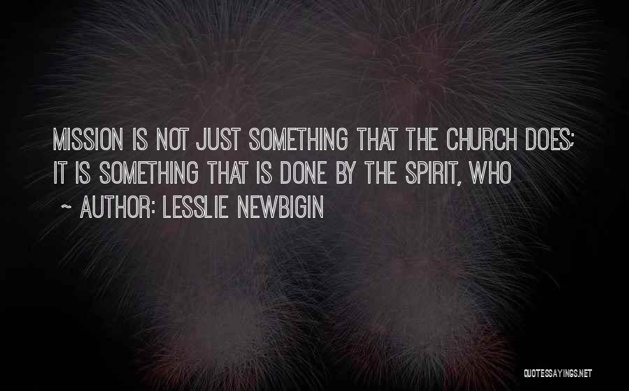 Lesslie Newbigin Quotes: Mission Is Not Just Something That The Church Does; It Is Something That Is Done By The Spirit, Who
