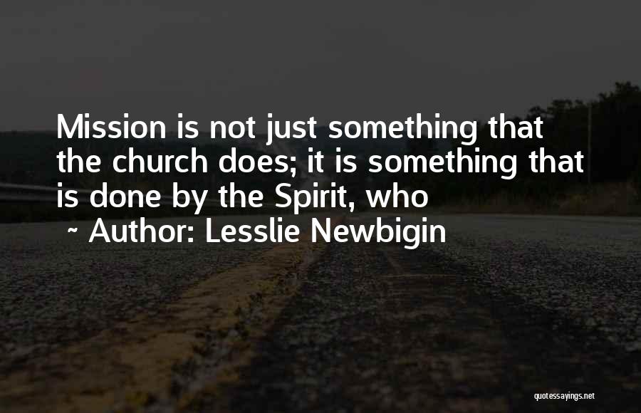Lesslie Newbigin Quotes: Mission Is Not Just Something That The Church Does; It Is Something That Is Done By The Spirit, Who