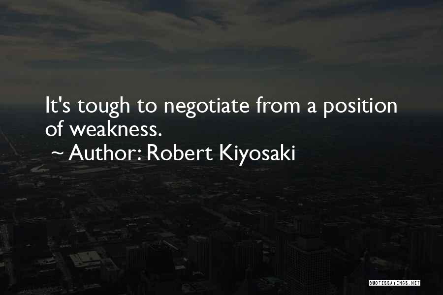 Robert Kiyosaki Quotes: It's Tough To Negotiate From A Position Of Weakness.