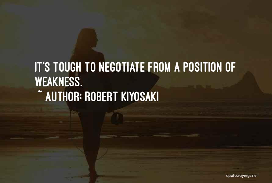 Robert Kiyosaki Quotes: It's Tough To Negotiate From A Position Of Weakness.
