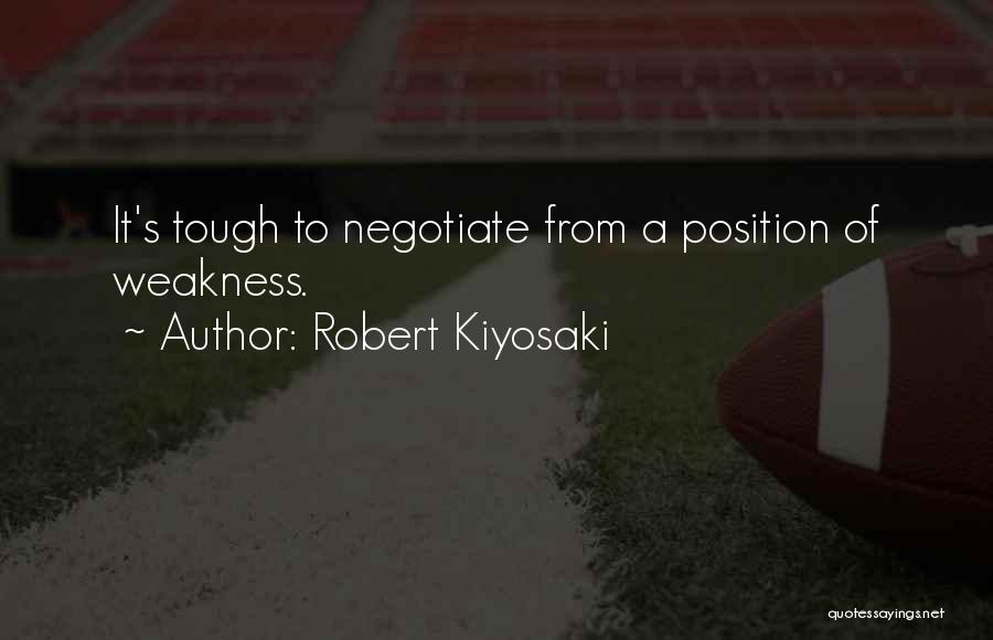 Robert Kiyosaki Quotes: It's Tough To Negotiate From A Position Of Weakness.