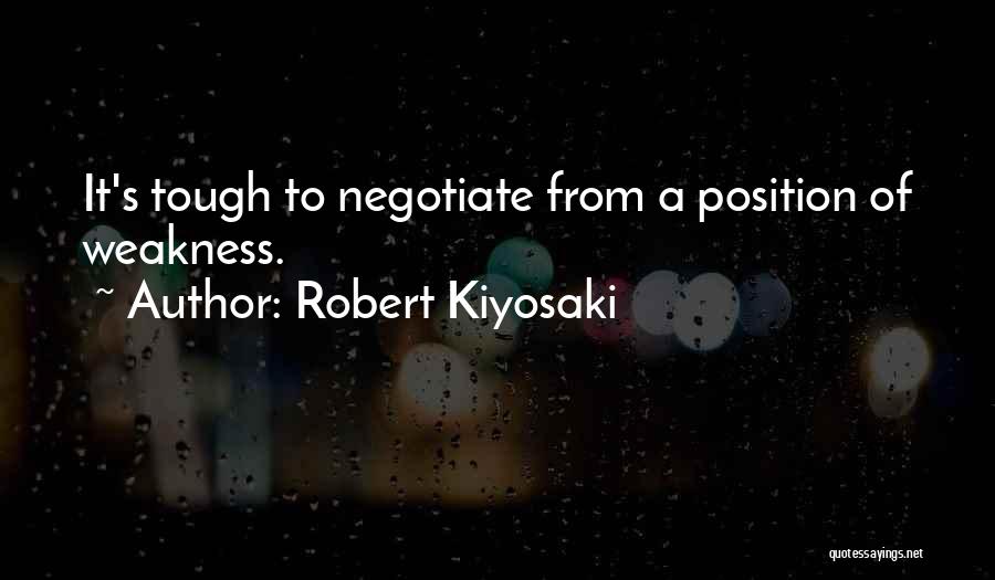 Robert Kiyosaki Quotes: It's Tough To Negotiate From A Position Of Weakness.