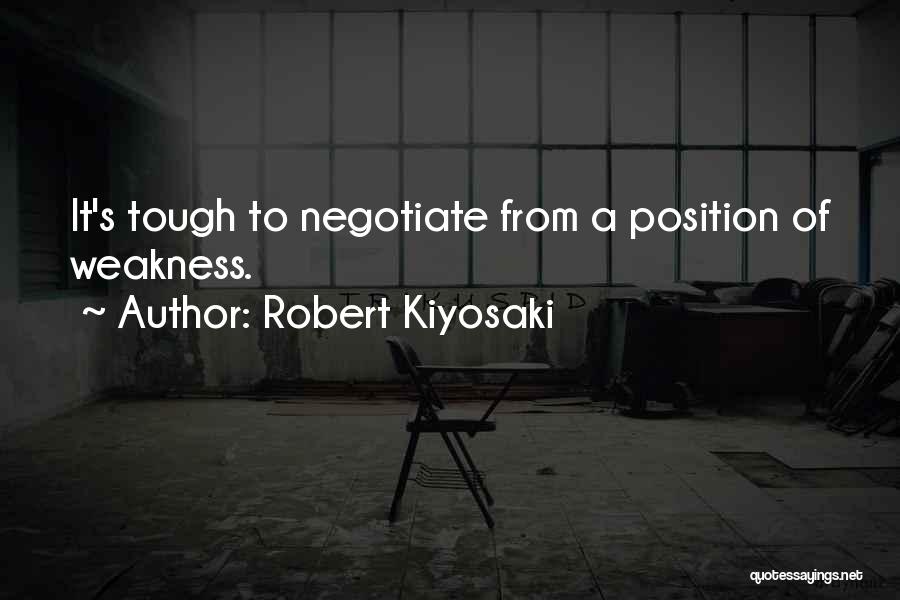 Robert Kiyosaki Quotes: It's Tough To Negotiate From A Position Of Weakness.
