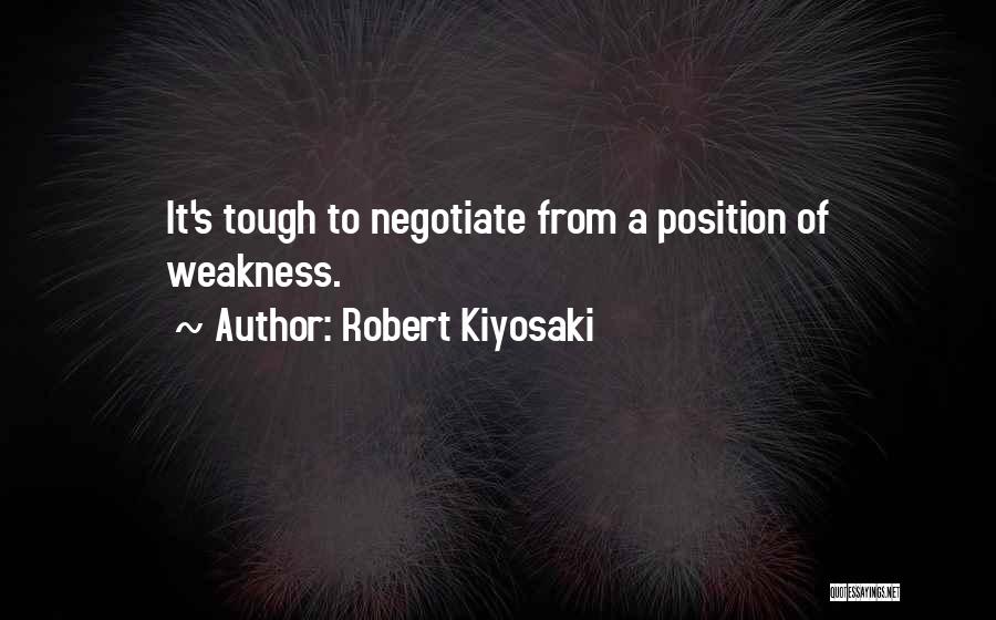 Robert Kiyosaki Quotes: It's Tough To Negotiate From A Position Of Weakness.