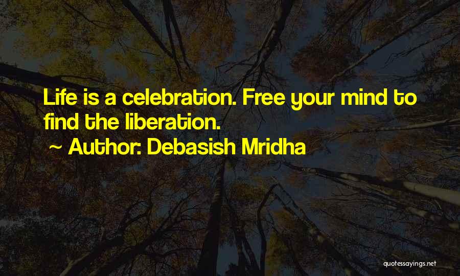 Debasish Mridha Quotes: Life Is A Celebration. Free Your Mind To Find The Liberation.