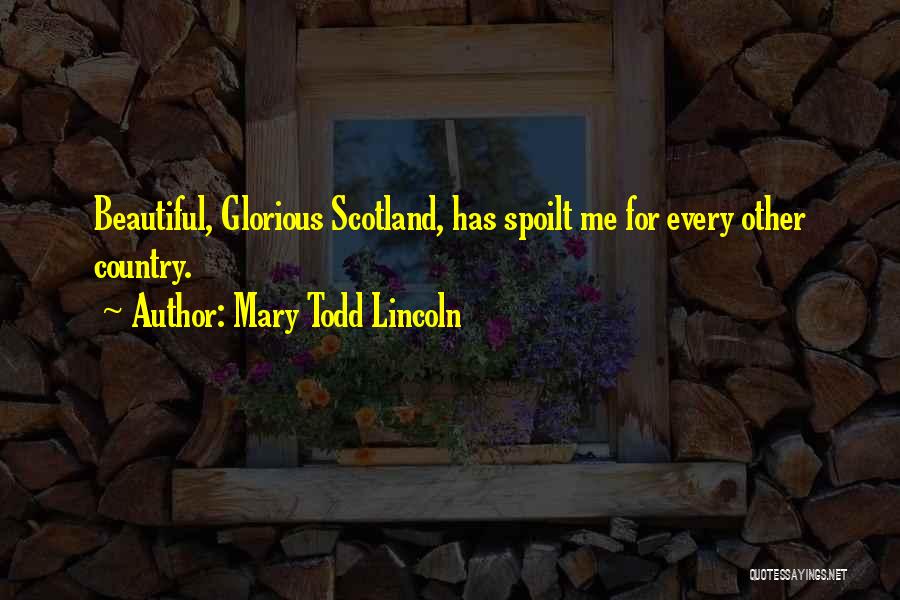 Mary Todd Lincoln Quotes: Beautiful, Glorious Scotland, Has Spoilt Me For Every Other Country.