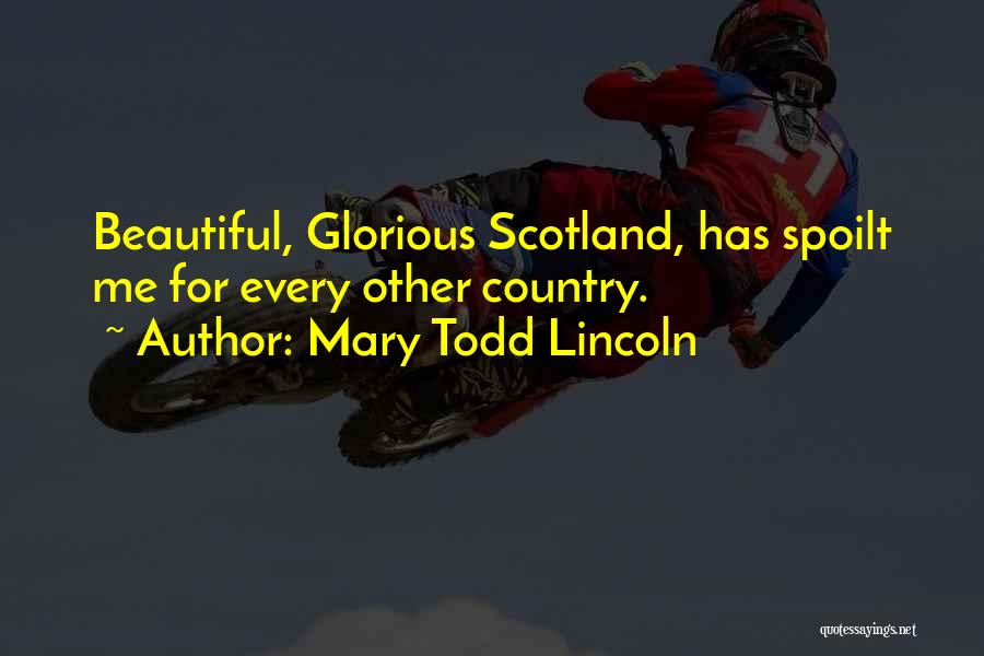 Mary Todd Lincoln Quotes: Beautiful, Glorious Scotland, Has Spoilt Me For Every Other Country.