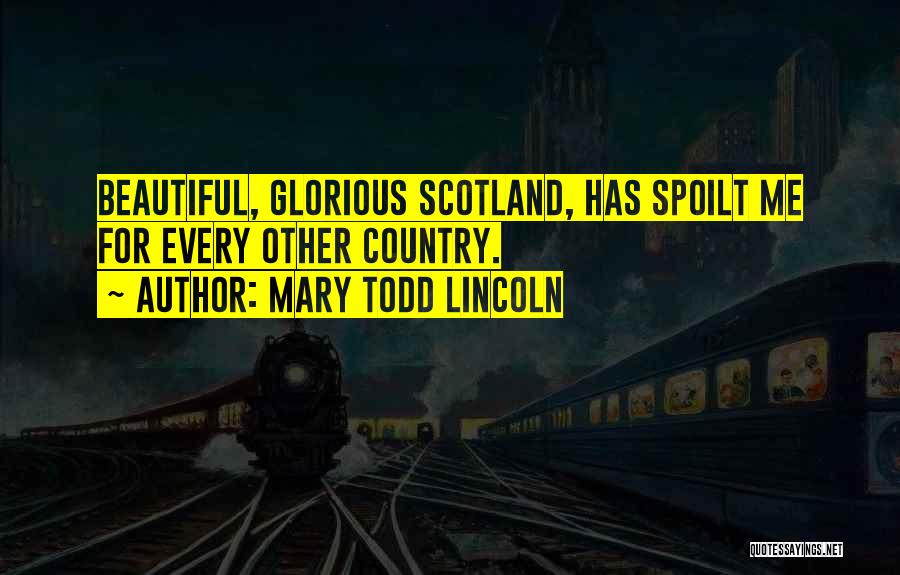 Mary Todd Lincoln Quotes: Beautiful, Glorious Scotland, Has Spoilt Me For Every Other Country.