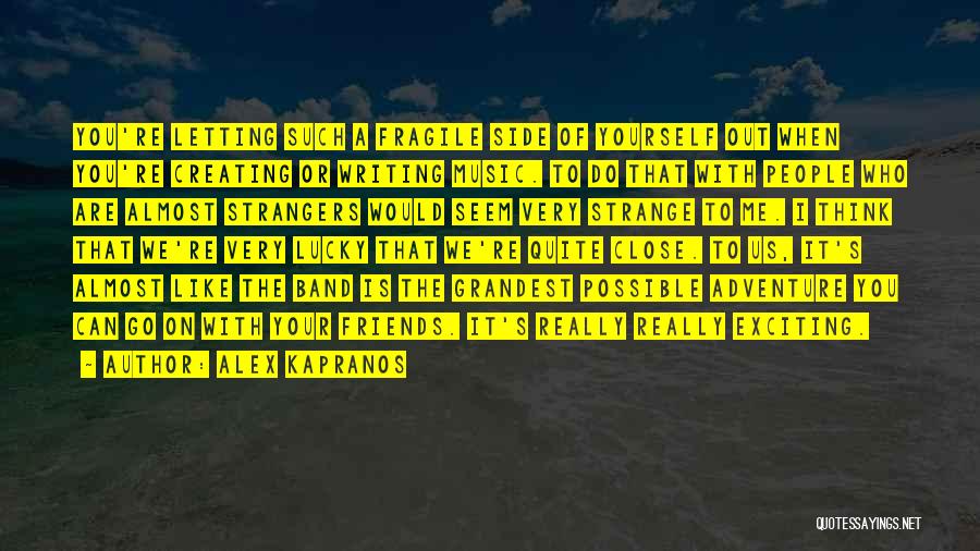 Alex Kapranos Quotes: You're Letting Such A Fragile Side Of Yourself Out When You're Creating Or Writing Music. To Do That With People