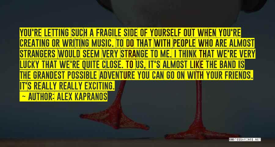 Alex Kapranos Quotes: You're Letting Such A Fragile Side Of Yourself Out When You're Creating Or Writing Music. To Do That With People