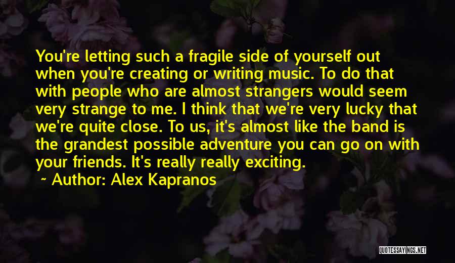 Alex Kapranos Quotes: You're Letting Such A Fragile Side Of Yourself Out When You're Creating Or Writing Music. To Do That With People