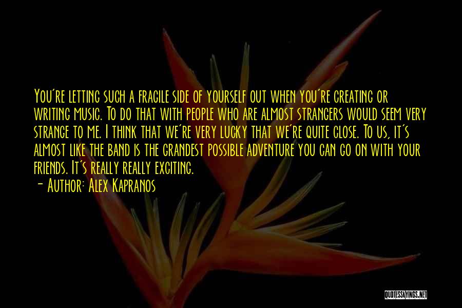 Alex Kapranos Quotes: You're Letting Such A Fragile Side Of Yourself Out When You're Creating Or Writing Music. To Do That With People