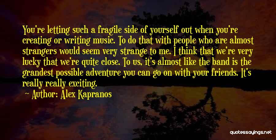 Alex Kapranos Quotes: You're Letting Such A Fragile Side Of Yourself Out When You're Creating Or Writing Music. To Do That With People