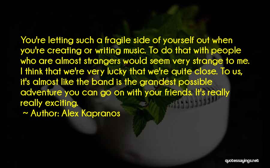 Alex Kapranos Quotes: You're Letting Such A Fragile Side Of Yourself Out When You're Creating Or Writing Music. To Do That With People