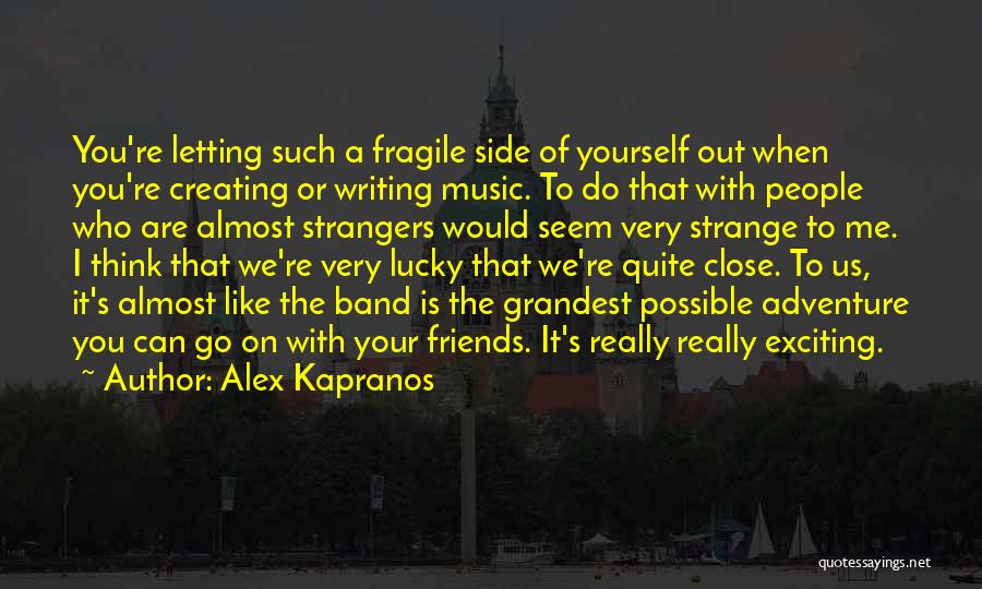 Alex Kapranos Quotes: You're Letting Such A Fragile Side Of Yourself Out When You're Creating Or Writing Music. To Do That With People